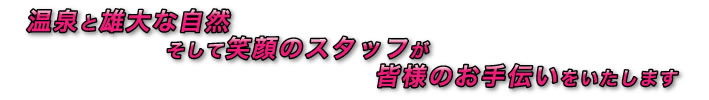 温泉と雄大な自然、そして笑顔のスタッフが皆様のお手伝いをいたします。